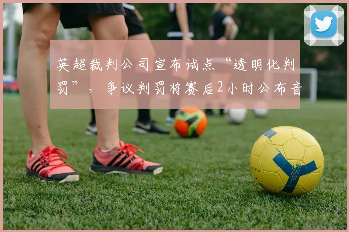 英超裁判公司宣布试点“透明化判罚”,争议判罚将赛后2小时公布音频