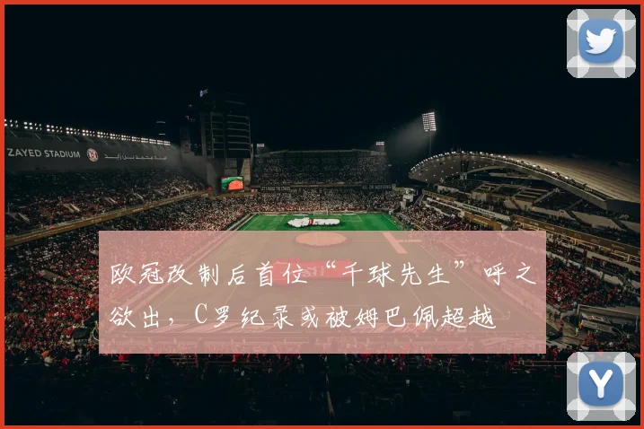 欧冠改制后首位“千球先生”呼之欲出，C罗纪录或被姆巴佩超越