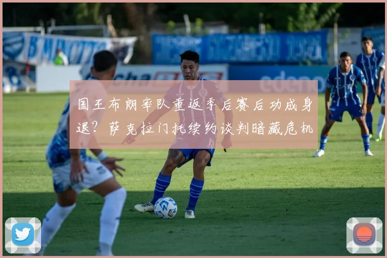 国王布朗率队重返季后赛后功成身退?萨克拉门托续约谈判暗藏危机。