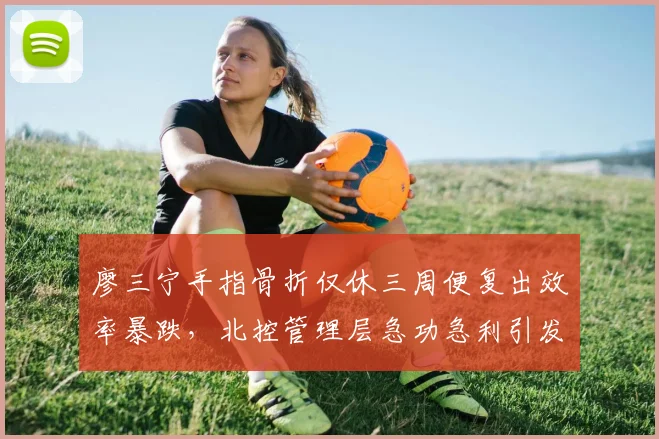 廖三宁手指骨折仅休三周便复出效率暴跌,北控管理层急功急利引发口诛笔伐