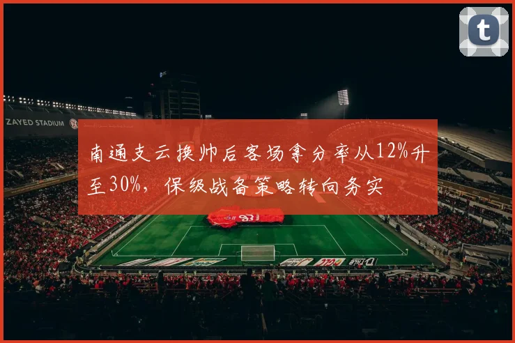 南通支云换帅后客场拿分率从12%升至30%,保级战备策略转向务实