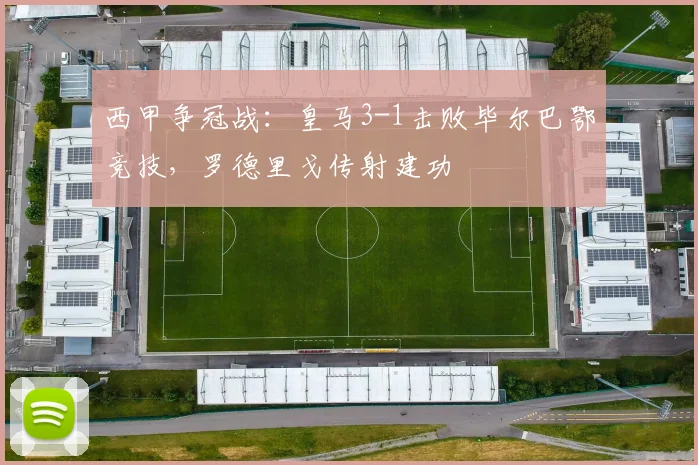 西甲争冠战:皇马3-1击败毕尔巴鄂竞技,罗德里戈传射建功