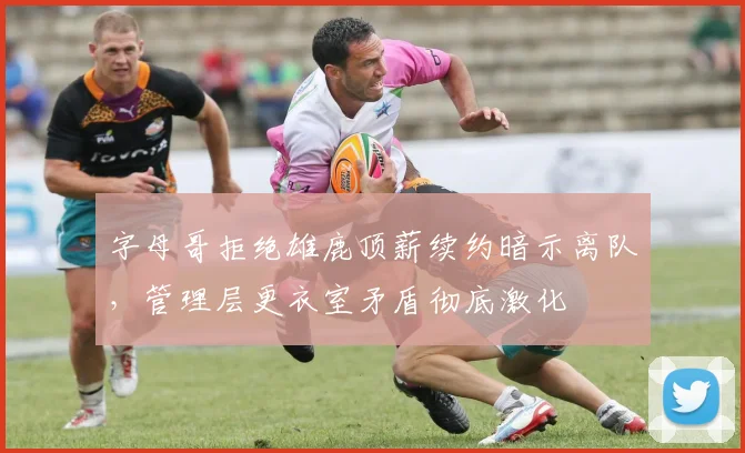 字母哥拒绝雄鹿顶薪续约暗示离队,管理层更衣室矛盾彻底激化