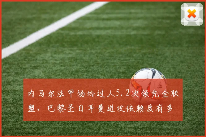 内马尔法甲场均过人5.2次领先全联盟，巴黎圣日耳曼进攻依赖度有多高？