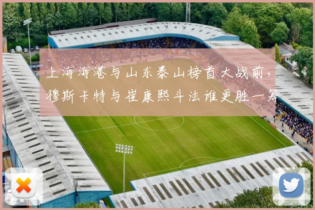 上海海港与山东泰山榜首大战前,穆斯卡特与崔康熙斗法谁更胜一筹?